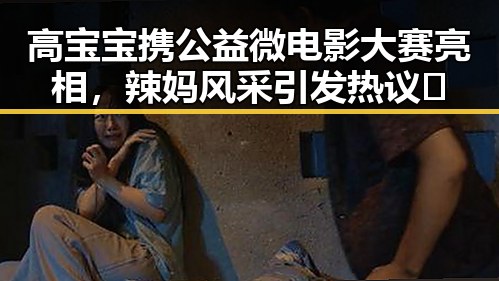 高宝宝携公益微电影大赛亮相，辣妈风采引发热议🔥