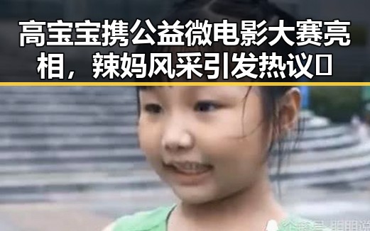 高宝宝携公益微电影大赛亮相，辣妈风采引发热议🔥