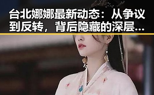 台北娜娜最新动态：从争议到反转，背后隐藏的深层原因