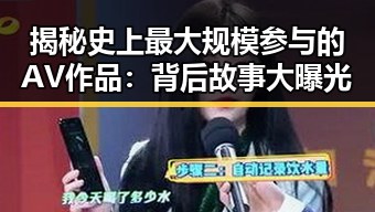 揭秘史上最大规模参与的AV作品：背后故事大曝光