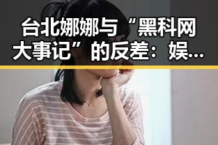台北娜娜与“黑科网大事记”的反差：娱乐圈的多面人生