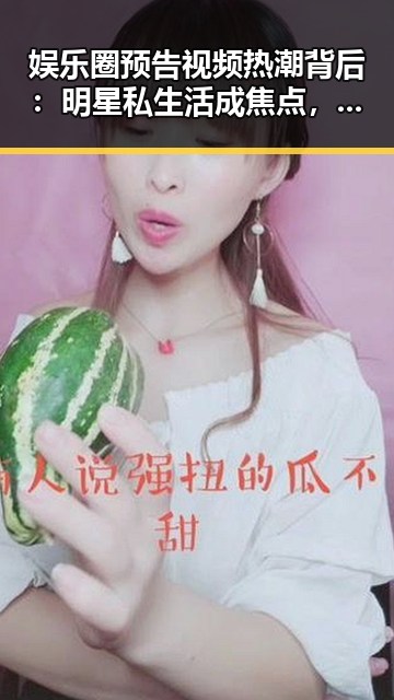 娱乐圈预告视频热潮背后：明星私生活成焦点，粉丝怎么看？