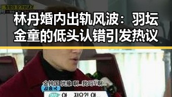 林丹婚内出轨风波：羽坛金童的低头认错引发热议